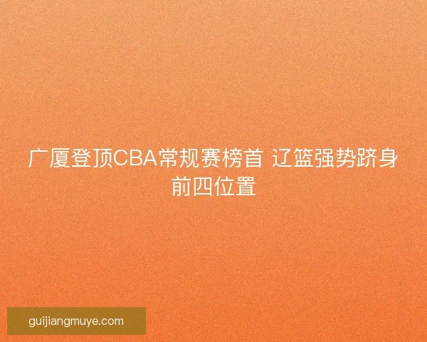 广厦登顶CBA常规赛榜首 辽篮强势跻身前四位置