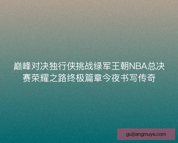 巅峰对决独行侠挑战绿军王朝NBA总决赛荣耀之路终极篇章今夜书写传奇