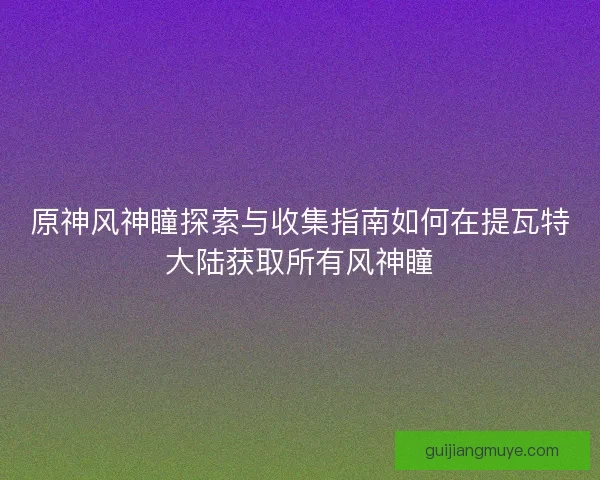 原神风神瞳探索与收集指南如何在提瓦特大陆获取所有风神瞳