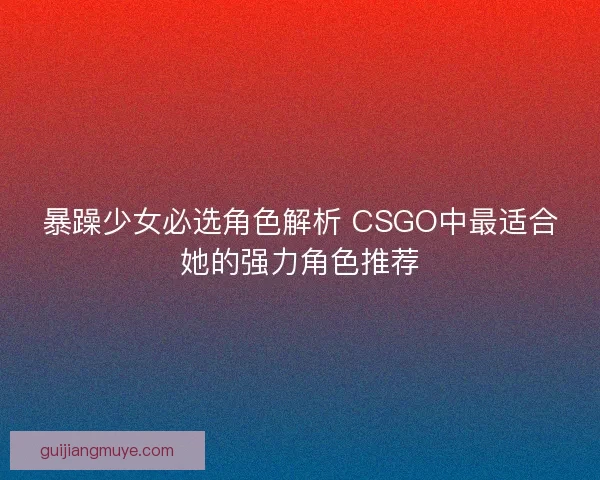 暴躁少女必选角色解析 CSGO中最适合她的强力角色推荐