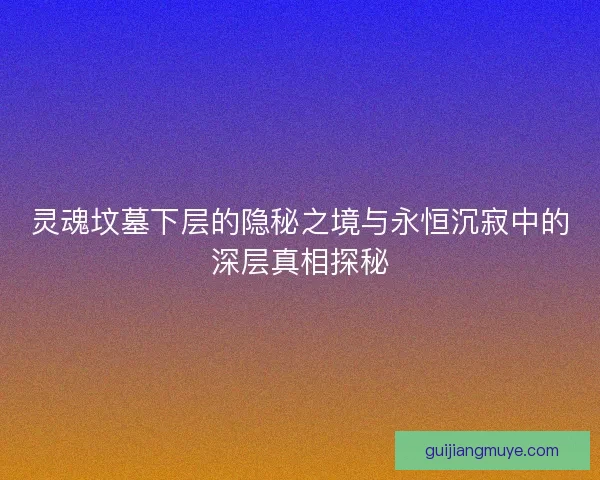 灵魂坟墓下层的隐秘之境与永恒沉寂中的深层真相探秘
