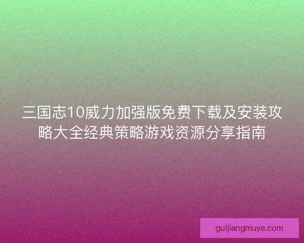 三国志10威力加强版免费下载及安装攻略大全经典策略游戏资源分享指南