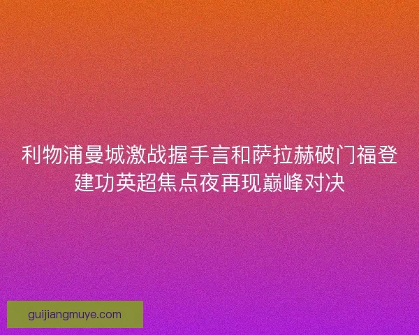利物浦曼城激战握手言和萨拉赫破门福登建功英超焦点夜再现巅峰对决