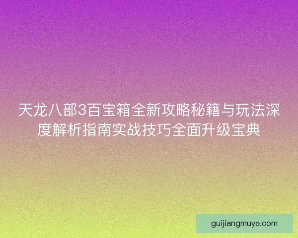 天龙八部3百宝箱全新攻略秘籍与玩法深度解析指南实战技巧全面升级宝典