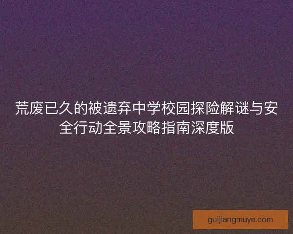 荒废已久的被遗弃中学校园探险解谜与安全行动全景攻略指南深度版