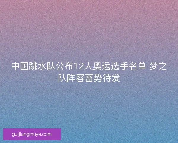 中国跳水队公布12人奥运选手名单 梦之队阵容蓄势待发