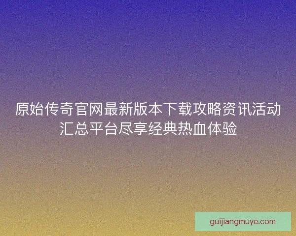 原始传奇官网最新版本下载攻略资讯活动汇总平台尽享经典热血体验 原始传奇官网最新版本下载攻略资讯活动汇总平台尽享经典热血体验