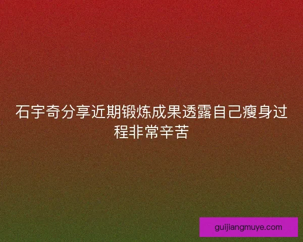 石宇奇分享近期锻炼成果透露自己瘦身过程非常辛苦