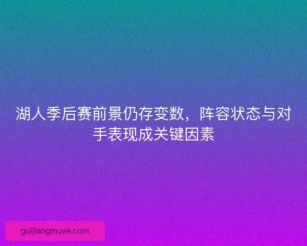 湖人季后赛前景仍存变数，阵容状态与对手表现成关键因素