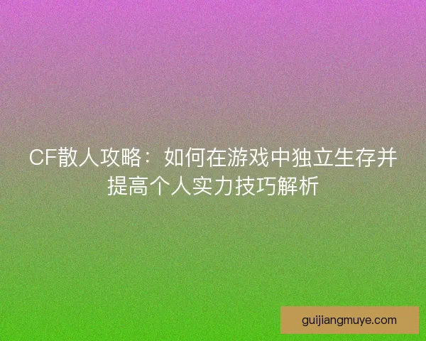 CF散人攻略：如何在游戏中独立生存并提高个人实力技巧解析