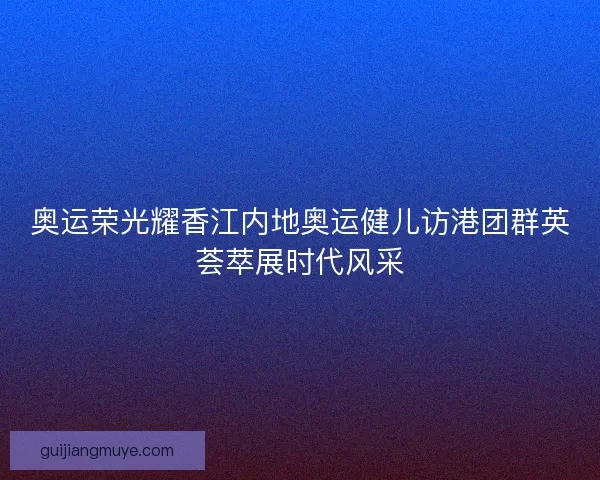 奥运荣光耀香江内地奥运健儿访港团群英荟萃展时代风采 奥运荣光耀香江内地奥运健儿访港团群英荟萃展时代风采