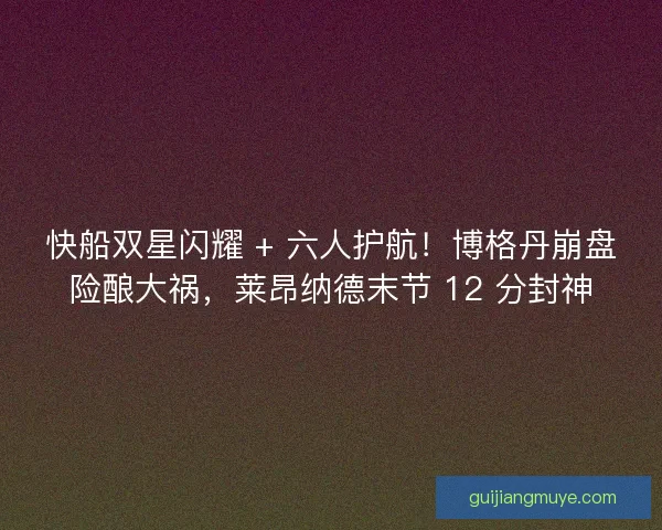 快船双星闪耀 + 六人护航！博格丹崩盘险酿大祸，莱昂纳德末节 12 分封神