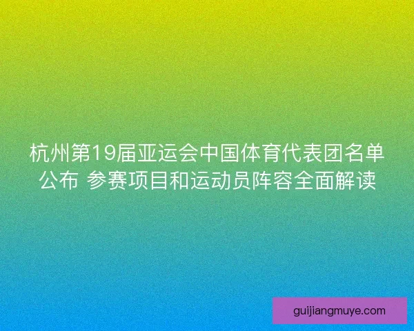 杭州第19届亚运会中国体育代表团名单公布 参赛项目和运动员阵容全面解读
