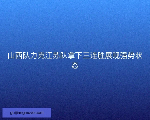 山西队力克江苏队拿下三连胜展现强势状态