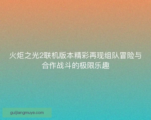 火炬之光2联机版本精彩再现组队冒险与合作战斗的极限乐趣