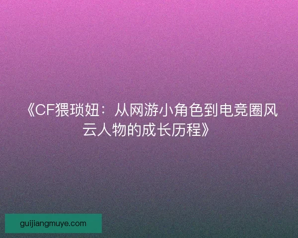 《CF猥琐妞：从网游小角色到电竞圈风云人物的成长历程》