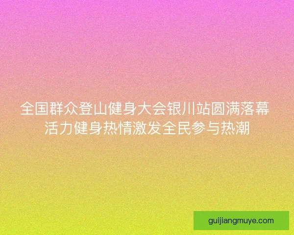 全国群众登山健身大会银川站圆满落幕 活力健身热情激发全民参与热潮